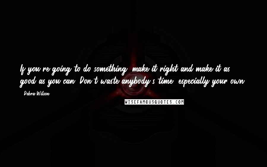 Debra Wilson Quotes: If you're going to do something, make it right and make it as good as you can. Don't waste anybody's time, especially your own.