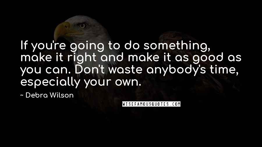 Debra Wilson Quotes: If you're going to do something, make it right and make it as good as you can. Don't waste anybody's time, especially your own.
