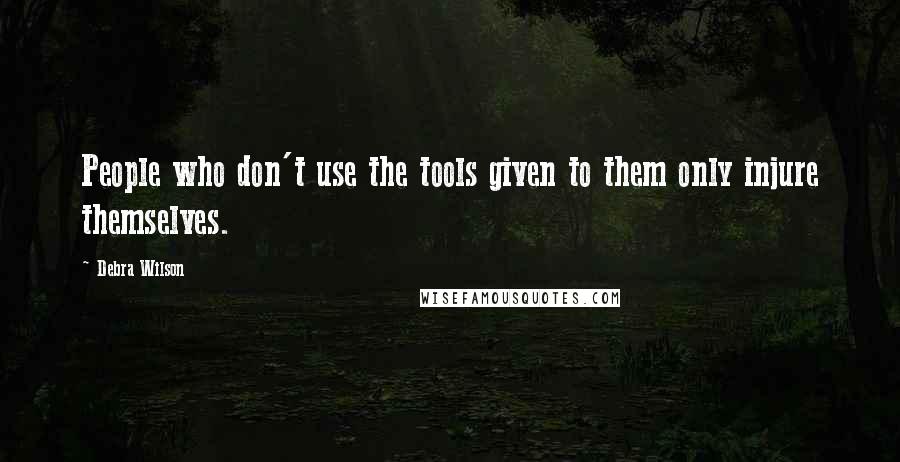 Debra Wilson Quotes: People who don't use the tools given to them only injure themselves.