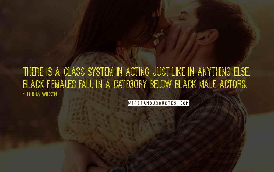 Debra Wilson Quotes: There is a class system in acting just like in anything else. Black females fall in a category below black male actors.