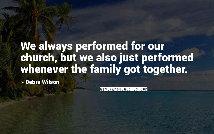 Debra Wilson Quotes: We always performed for our church, but we also just performed whenever the family got together.