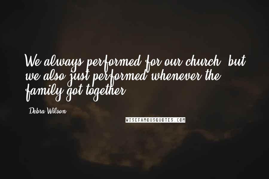 Debra Wilson Quotes: We always performed for our church, but we also just performed whenever the family got together.