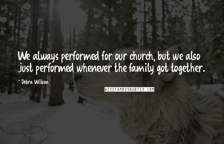 Debra Wilson Quotes: We always performed for our church, but we also just performed whenever the family got together.