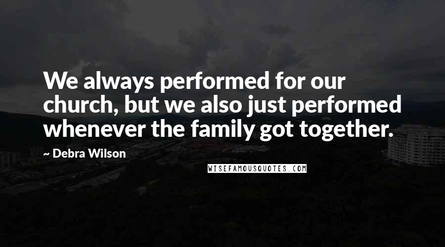 Debra Wilson Quotes: We always performed for our church, but we also just performed whenever the family got together.