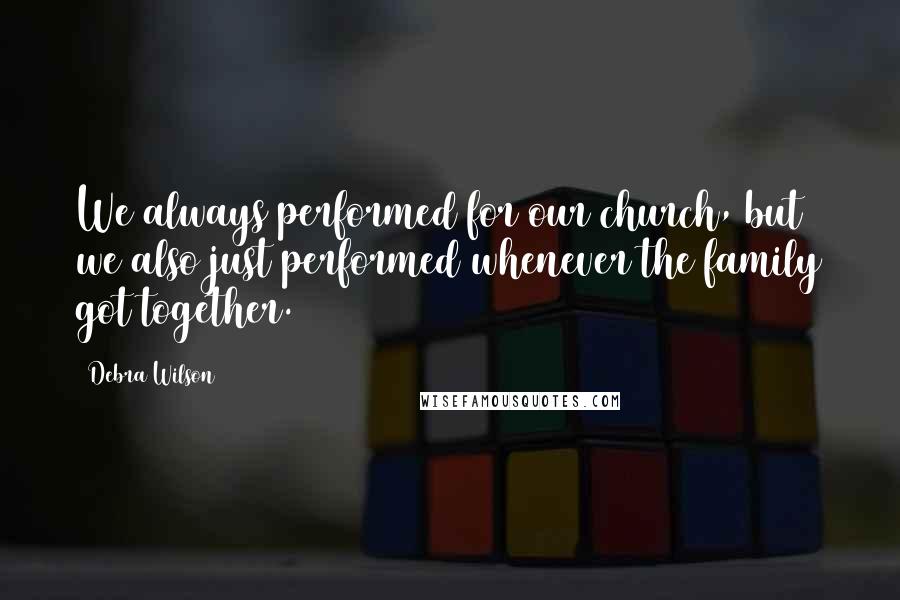 Debra Wilson Quotes: We always performed for our church, but we also just performed whenever the family got together.