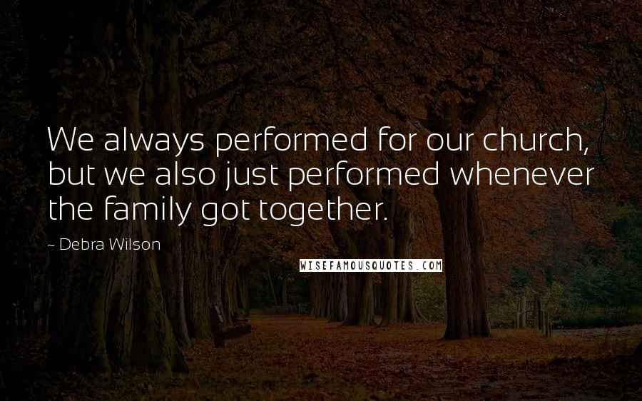 Debra Wilson Quotes: We always performed for our church, but we also just performed whenever the family got together.