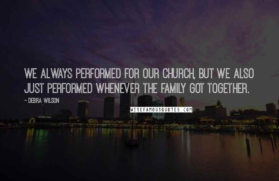 Debra Wilson Quotes: We always performed for our church, but we also just performed whenever the family got together.