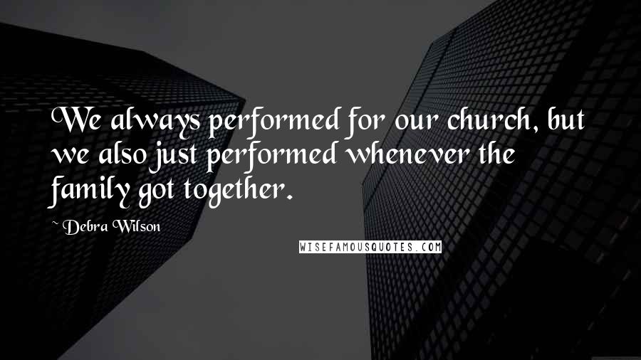 Debra Wilson Quotes: We always performed for our church, but we also just performed whenever the family got together.