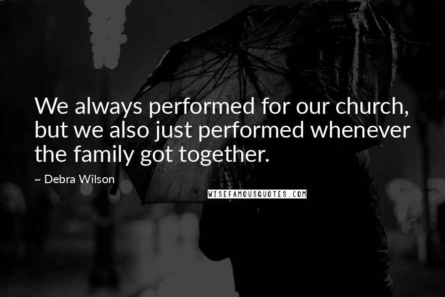 Debra Wilson Quotes: We always performed for our church, but we also just performed whenever the family got together.