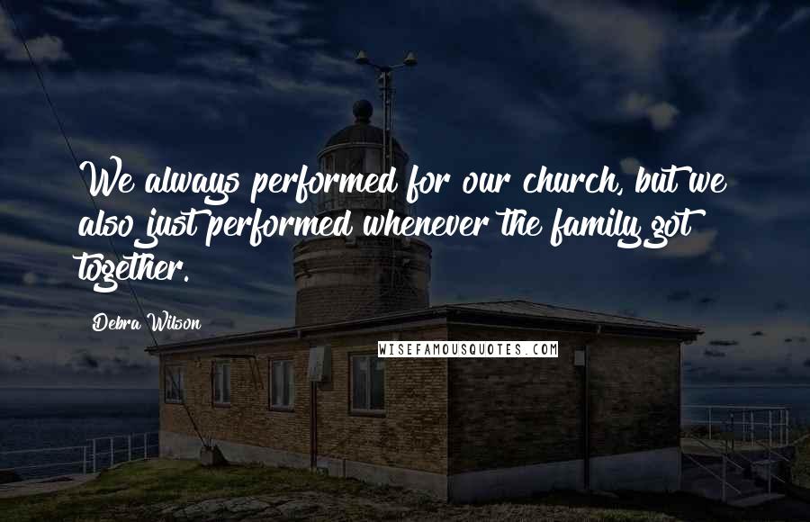 Debra Wilson Quotes: We always performed for our church, but we also just performed whenever the family got together.