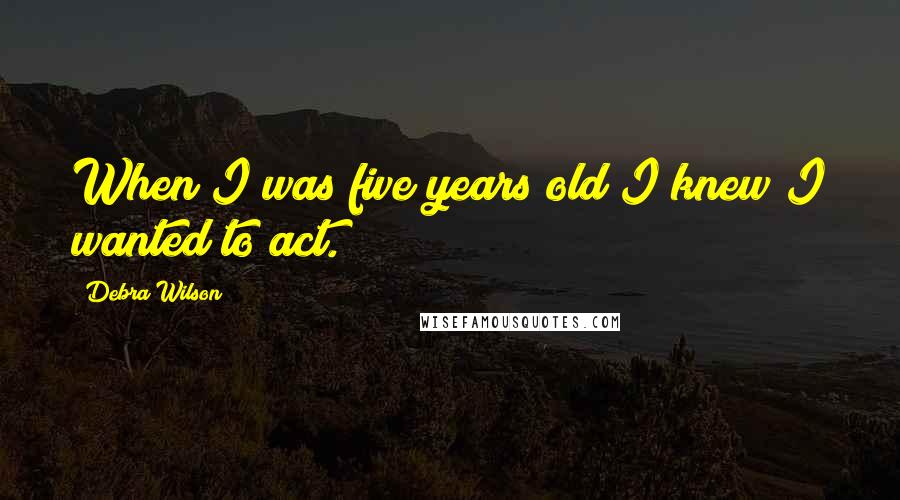 Debra Wilson Quotes: When I was five years old I knew I wanted to act.