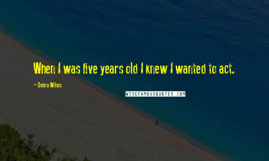 Debra Wilson Quotes: When I was five years old I knew I wanted to act.