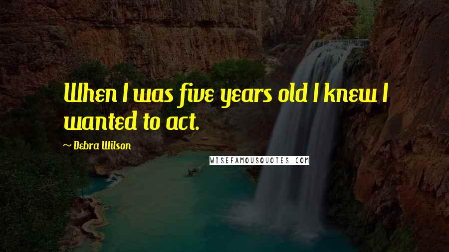 Debra Wilson Quotes: When I was five years old I knew I wanted to act.