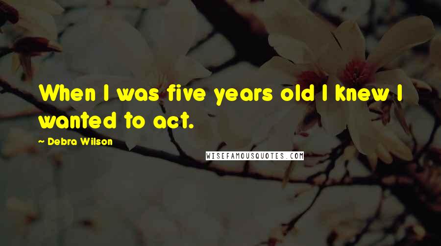 Debra Wilson Quotes: When I was five years old I knew I wanted to act.
