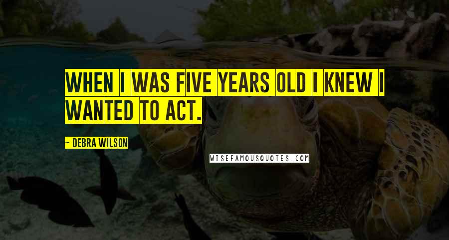 Debra Wilson Quotes: When I was five years old I knew I wanted to act.
