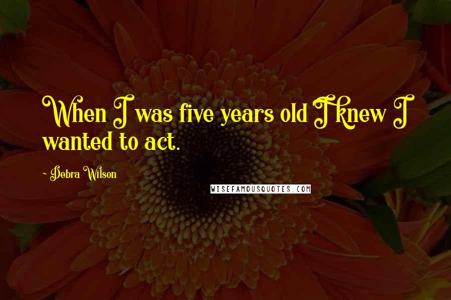 Debra Wilson Quotes: When I was five years old I knew I wanted to act.
