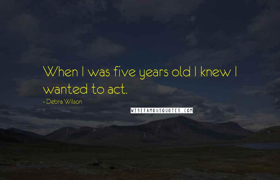 Debra Wilson Quotes: When I was five years old I knew I wanted to act.