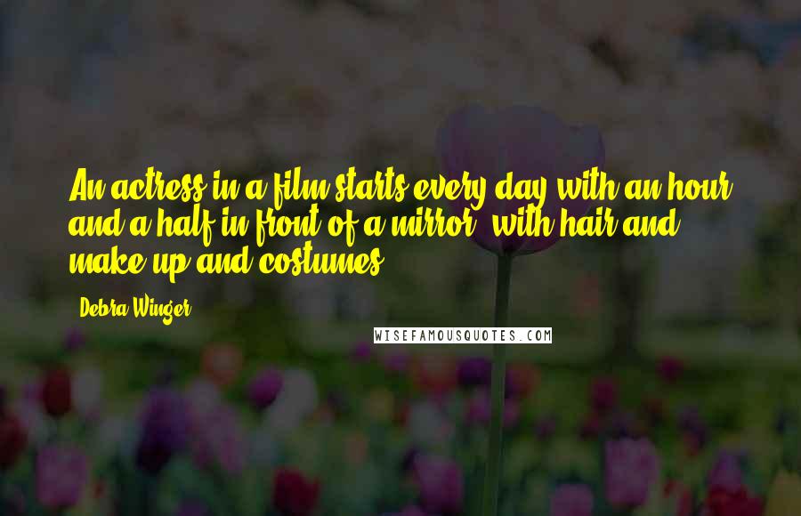 Debra Winger Quotes: An actress in a film starts every day with an hour and a half in front of a mirror, with hair and make-up and costumes.
