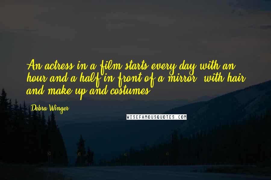 Debra Winger Quotes: An actress in a film starts every day with an hour and a half in front of a mirror, with hair and make-up and costumes.