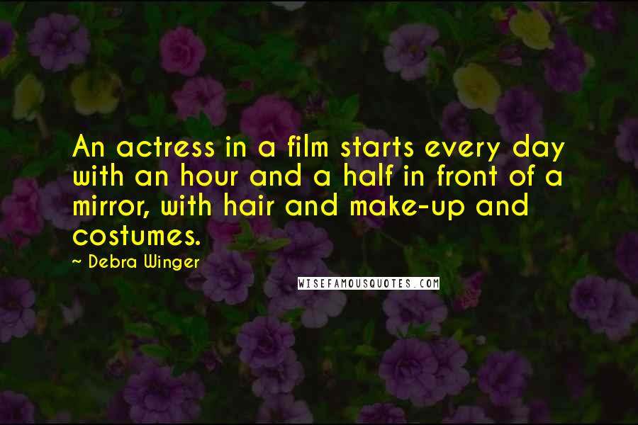 Debra Winger Quotes: An actress in a film starts every day with an hour and a half in front of a mirror, with hair and make-up and costumes.
