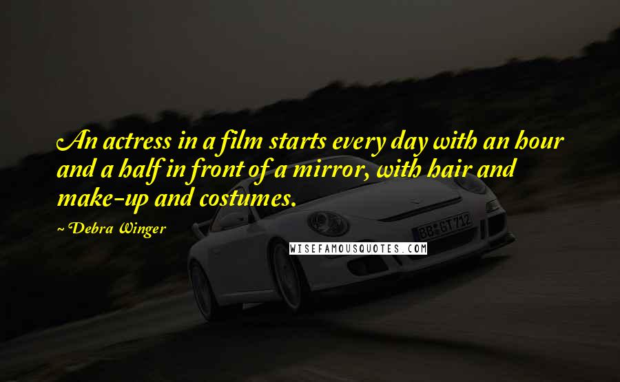 Debra Winger Quotes: An actress in a film starts every day with an hour and a half in front of a mirror, with hair and make-up and costumes.