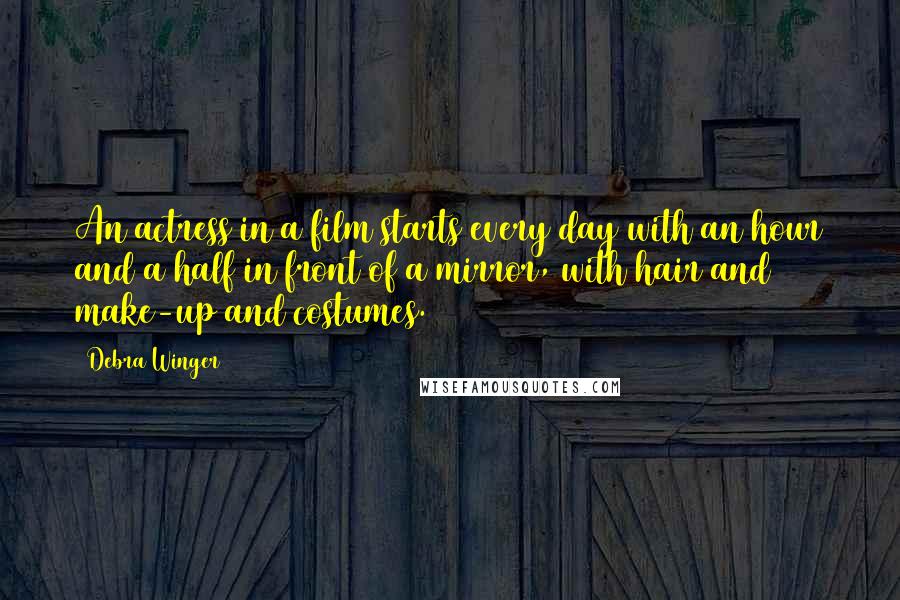 Debra Winger Quotes: An actress in a film starts every day with an hour and a half in front of a mirror, with hair and make-up and costumes.