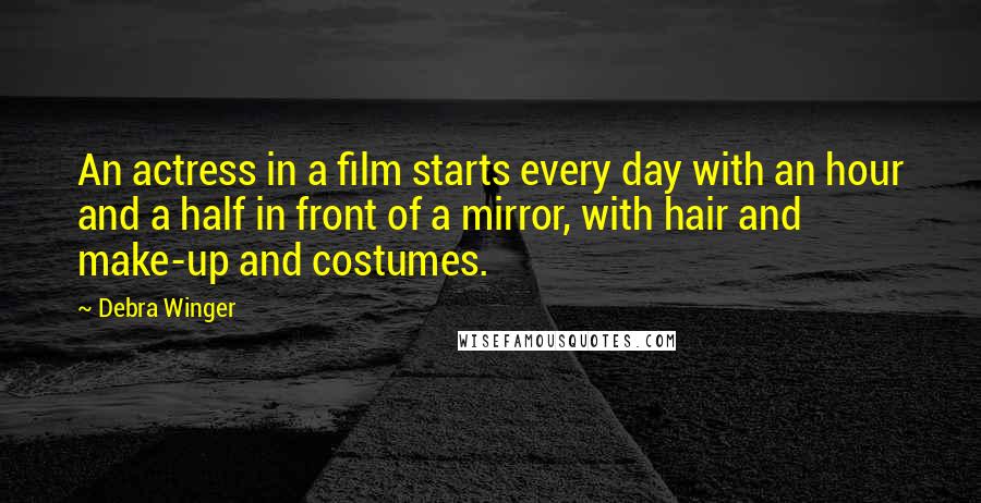 Debra Winger Quotes: An actress in a film starts every day with an hour and a half in front of a mirror, with hair and make-up and costumes.