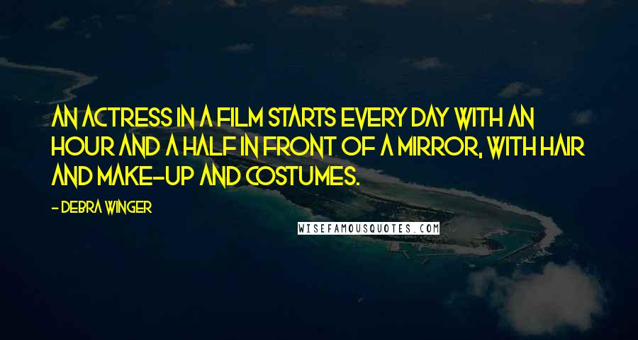 Debra Winger Quotes: An actress in a film starts every day with an hour and a half in front of a mirror, with hair and make-up and costumes.