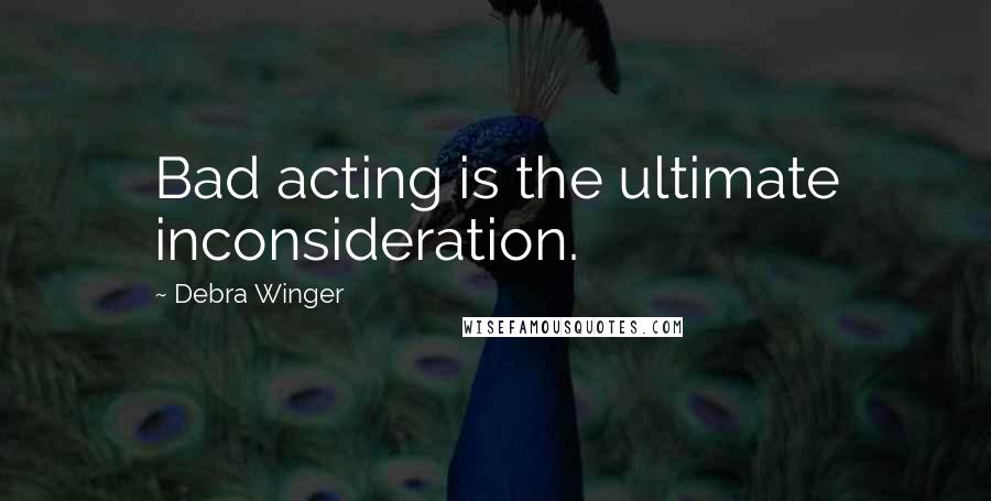 Debra Winger Quotes: Bad acting is the ultimate inconsideration.