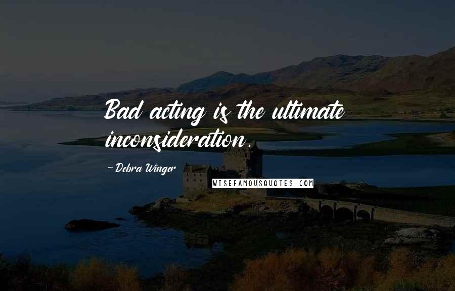 Debra Winger Quotes: Bad acting is the ultimate inconsideration.