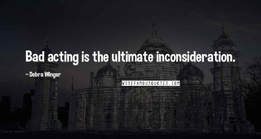 Debra Winger Quotes: Bad acting is the ultimate inconsideration.