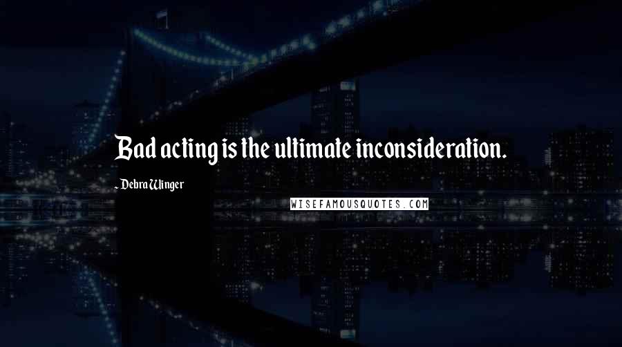 Debra Winger Quotes: Bad acting is the ultimate inconsideration.