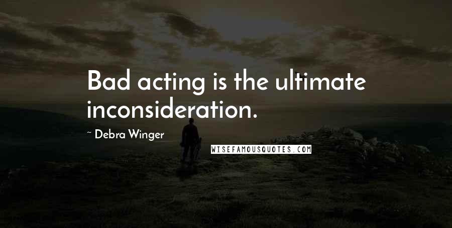 Debra Winger Quotes: Bad acting is the ultimate inconsideration.