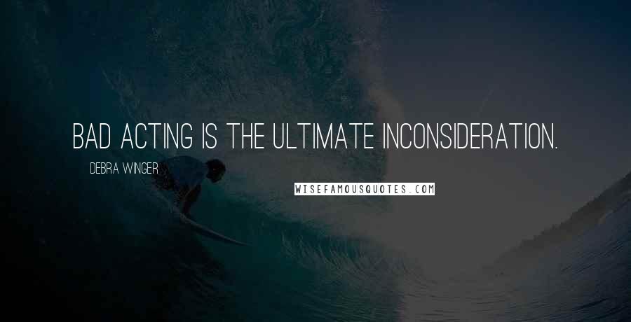 Debra Winger Quotes: Bad acting is the ultimate inconsideration.