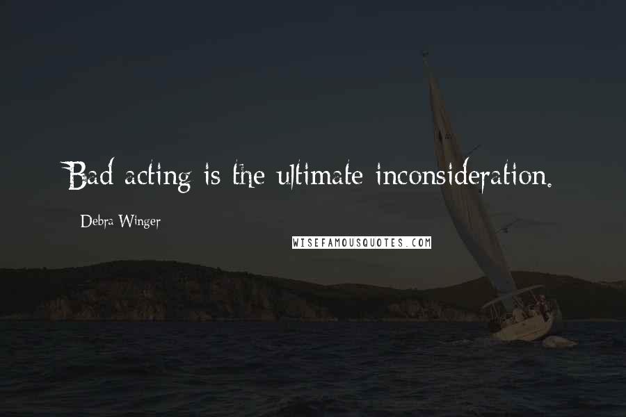 Debra Winger Quotes: Bad acting is the ultimate inconsideration.