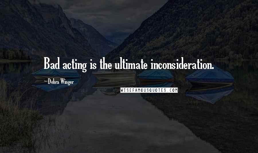 Debra Winger Quotes: Bad acting is the ultimate inconsideration.