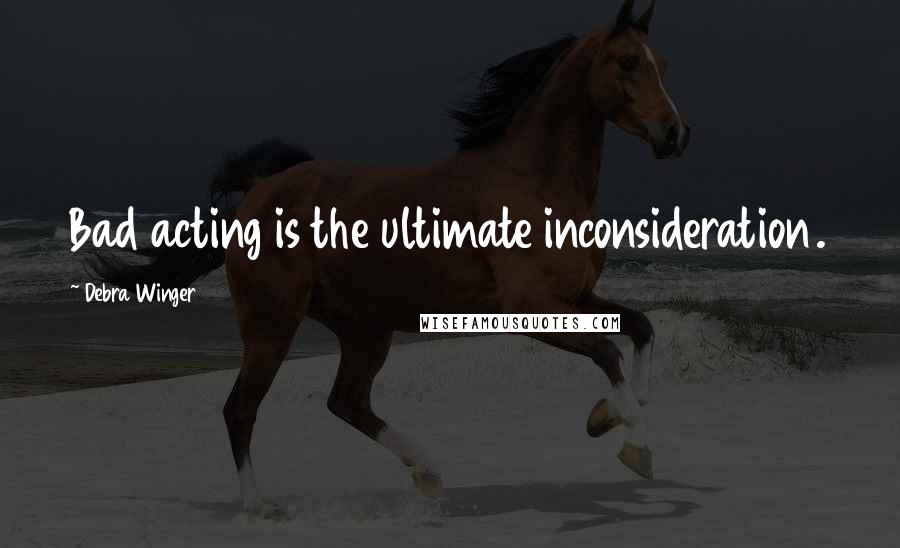 Debra Winger Quotes: Bad acting is the ultimate inconsideration.