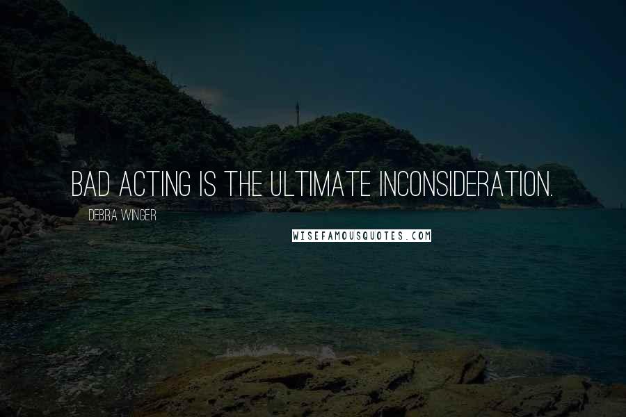 Debra Winger Quotes: Bad acting is the ultimate inconsideration.