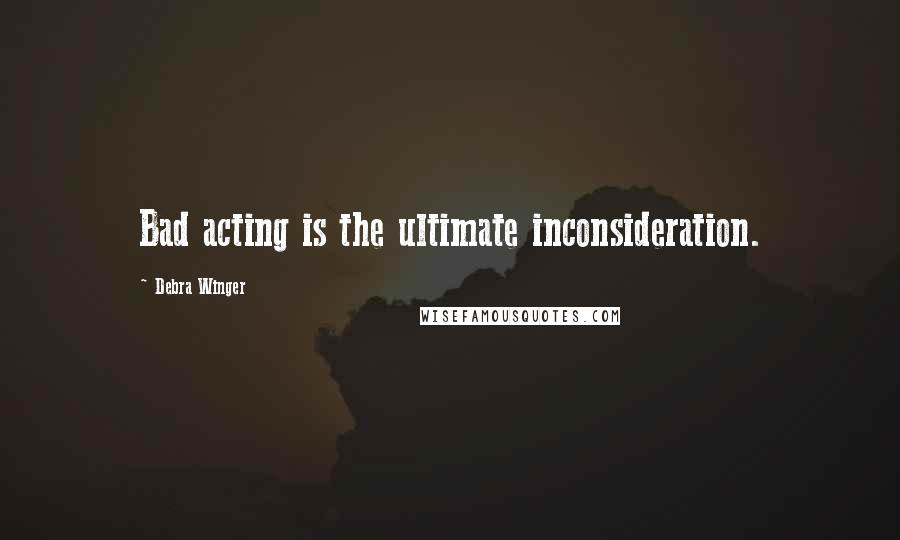 Debra Winger Quotes: Bad acting is the ultimate inconsideration.