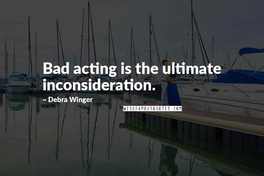 Debra Winger Quotes: Bad acting is the ultimate inconsideration.