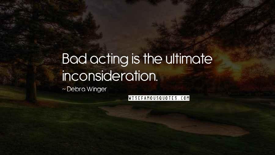 Debra Winger Quotes: Bad acting is the ultimate inconsideration.