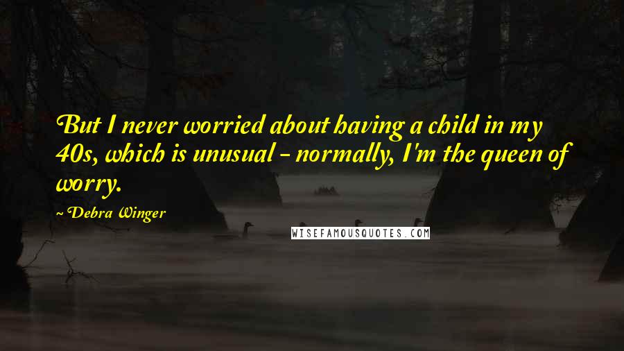 Debra Winger Quotes: But I never worried about having a child in my 40s, which is unusual - normally, I'm the queen of worry.