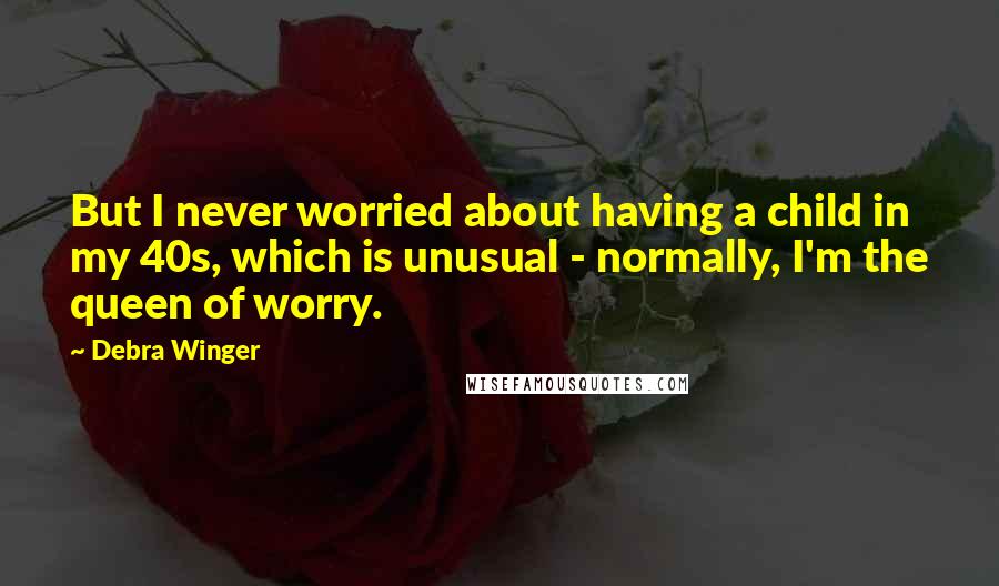 Debra Winger Quotes: But I never worried about having a child in my 40s, which is unusual - normally, I'm the queen of worry.