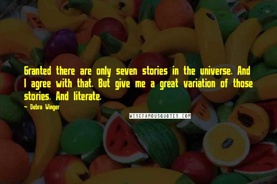 Debra Winger Quotes: Granted there are only seven stories in the universe. And I agree with that. But give me a great variation of those stories. And literate.