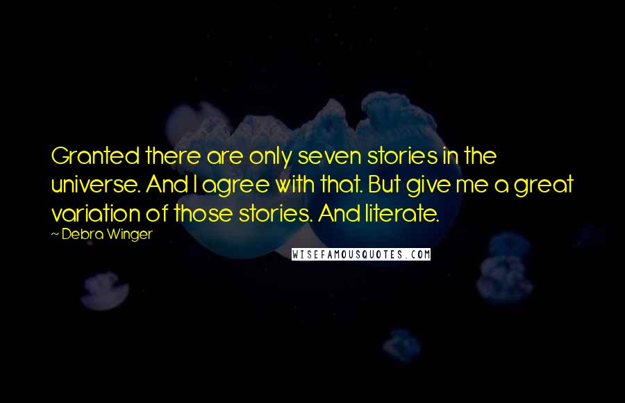 Debra Winger Quotes: Granted there are only seven stories in the universe. And I agree with that. But give me a great variation of those stories. And literate.