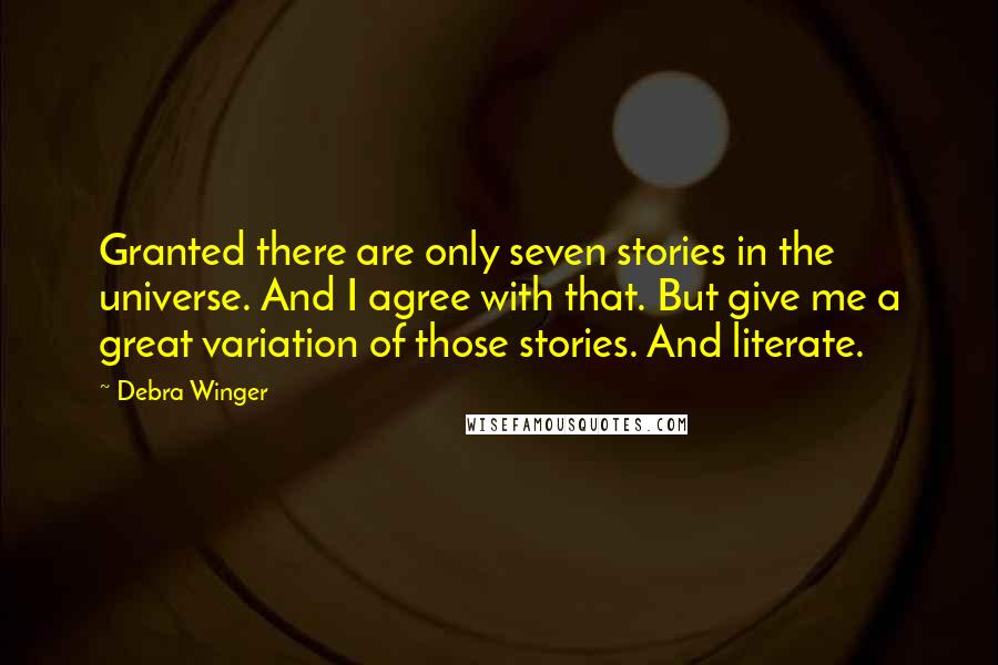 Debra Winger Quotes: Granted there are only seven stories in the universe. And I agree with that. But give me a great variation of those stories. And literate.