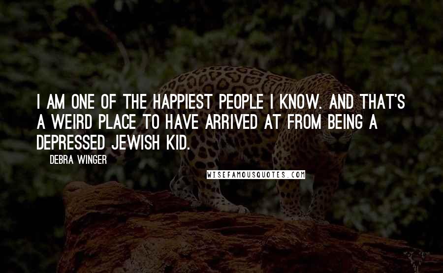 Debra Winger Quotes: I am one of the happiest people I know. And that's a weird place to have arrived at from being a depressed Jewish kid.