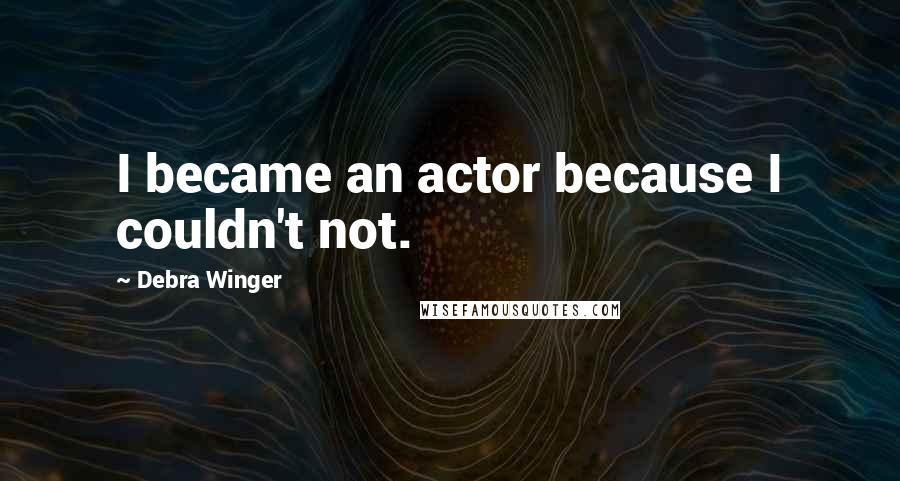 Debra Winger Quotes: I became an actor because I couldn't not.