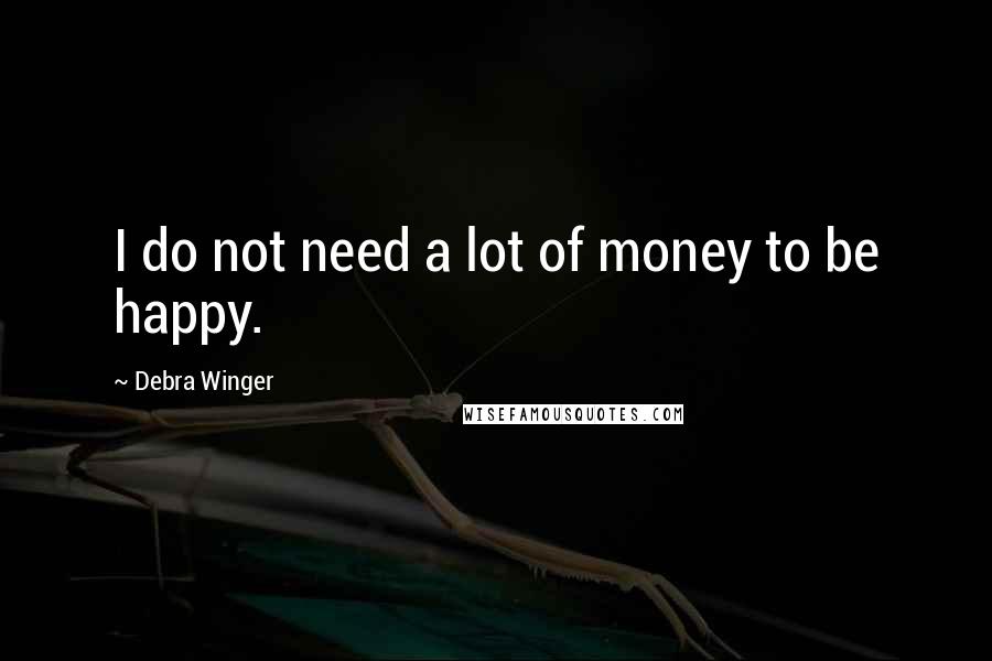 Debra Winger Quotes: I do not need a lot of money to be happy.