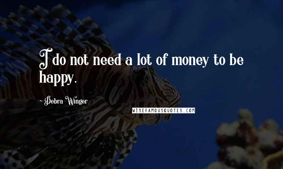 Debra Winger Quotes: I do not need a lot of money to be happy.